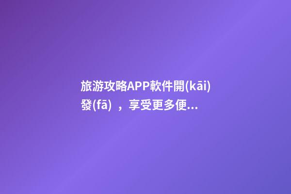 旅游攻略APP軟件開(kāi)發(fā)，享受更多便捷旅游服務(wù)